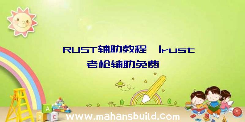 「RUST辅助教程」|rust老枪辅助免费